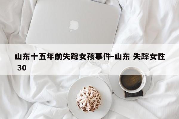 山东十五年前失踪女孩事件-山东 失踪女性 30