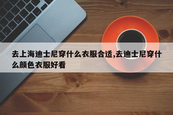 去上海迪士尼穿什么衣服合适,去迪士尼穿什么颜色衣服好看