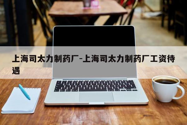 上海司太力制药厂-上海司太力制药厂工资待遇