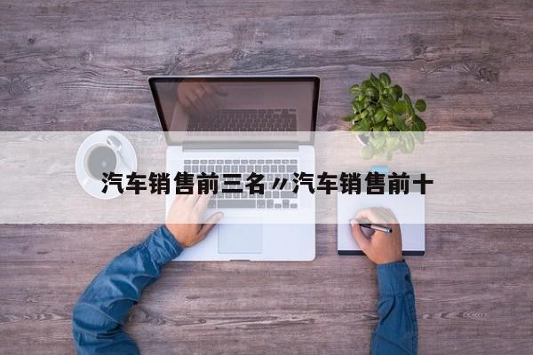 汽车销售前三名〃汽车销售前十