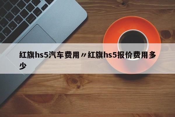红旗hs5汽车费用〃红旗hs5报价费用多少