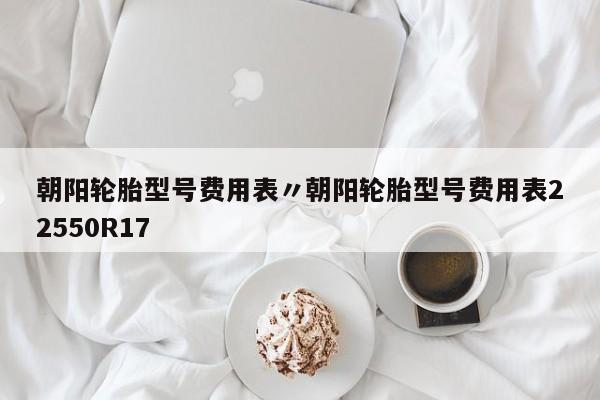 朝阳轮胎型号费用表〃朝阳轮胎型号费用表22550R17