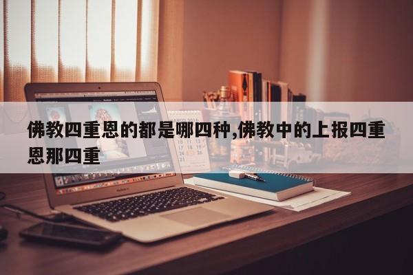 佛教四重恩的都是哪四种,佛教中的上报四重恩那四重