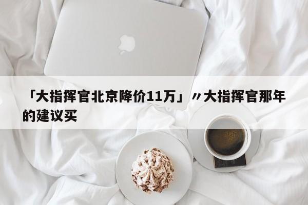 「大指挥官北京降价11万」〃大指挥官那年的建议买
