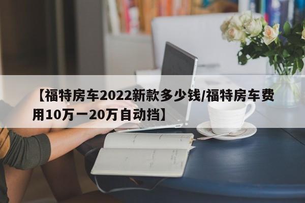 【福特房车2022新款多少钱/福特房车费用10万一20万自动挡】
