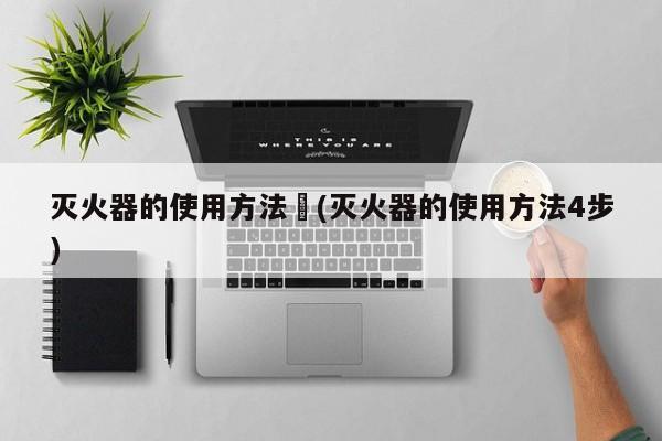灭火器的使用方法︰(灭火器的使用方法4步)