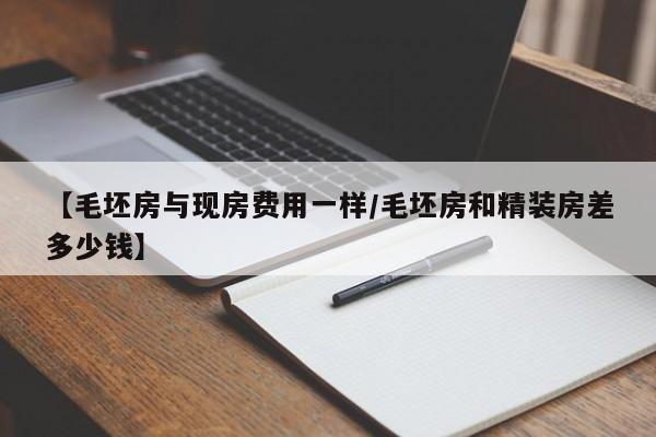 【毛坯房与现房费用一样/毛坯房和精装房差多少钱】