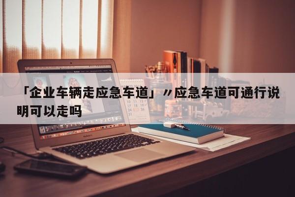 「企业车辆走应急车道」〃应急车道可通行说明可以走吗
