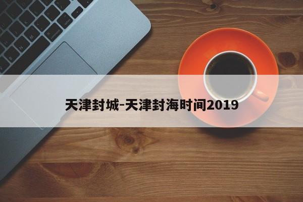 天津封城-天津封海时间2019