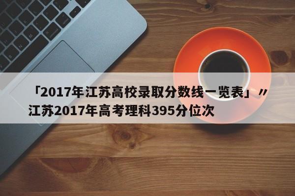 「2017年江苏高校录取分数线一览表」〃江苏2017年高考理科395分位次