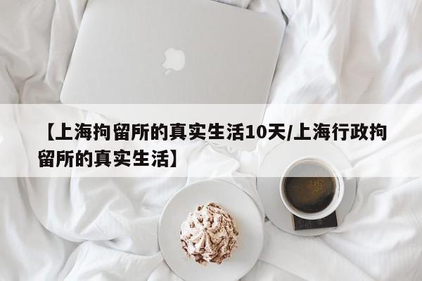 【上海拘留所的真实生活10天/上海行政拘留所的真实生活】