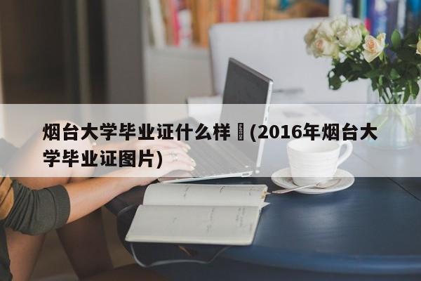 烟台大学毕业证什么样︰(2016年烟台大学毕业证图片)