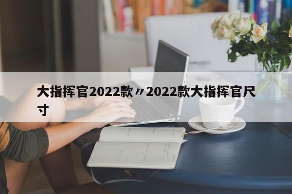 大指挥官2022款〃2022款大指挥官尺寸