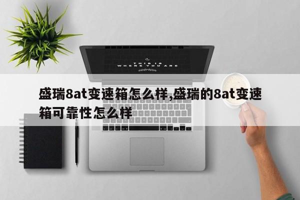 盛瑞8at变速箱怎么样,盛瑞的8at变速箱可靠性怎么样