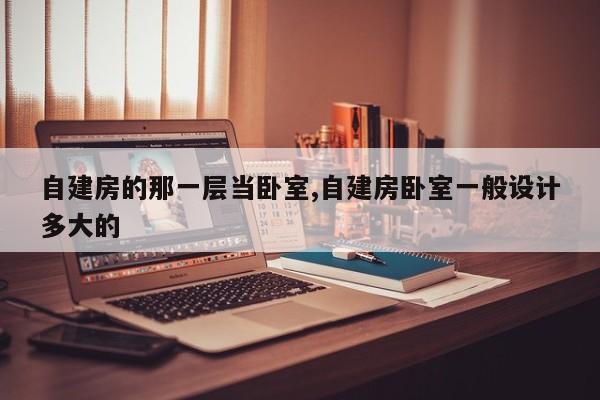自建房的那一层当卧室,自建房卧室一般设计多大的