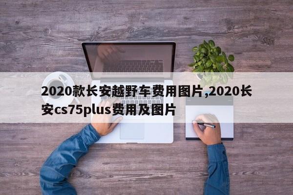 2020款长安越野车费用图片,2020长安cs75plus费用及图片