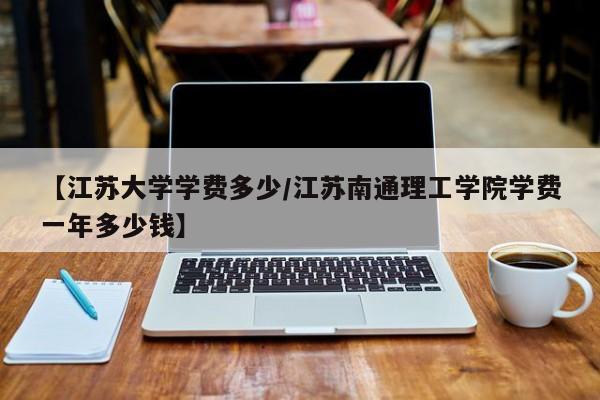 【江苏大学学费多少/江苏南通理工学院学费一年多少钱】