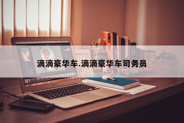 滴滴豪华车.滴滴豪华车司务员