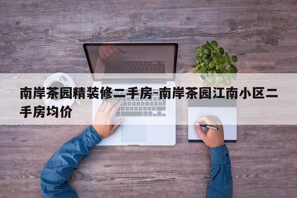 南岸茶园精装修二手房-南岸茶园江南小区二手房均价