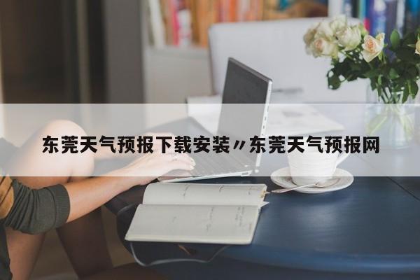 东莞天气预报下载安装〃东莞天气预报网