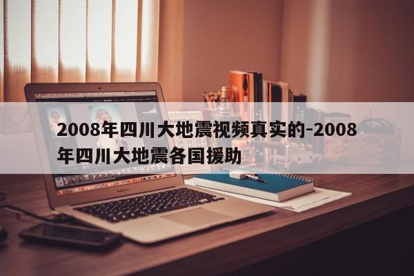 2008年四川大地震视频真实的-2008年四川大地震各国援助
