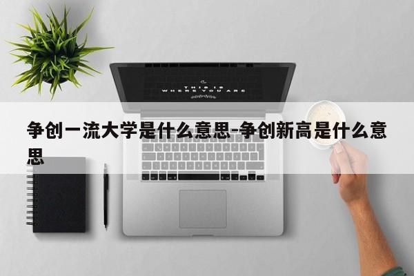 争创一流大学是什么意思-争创新高是什么意思