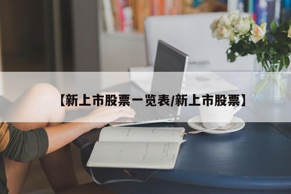 【新上市股票一览表/新上市股票】