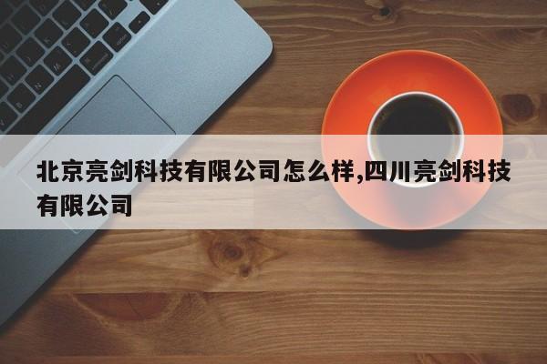 北京亮剑科技有限公司怎么样,四川亮剑科技有限公司
