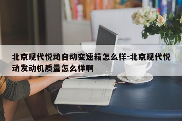 北京现代悦动自动变速箱怎么样-北京现代悦动发动机质量怎么样啊