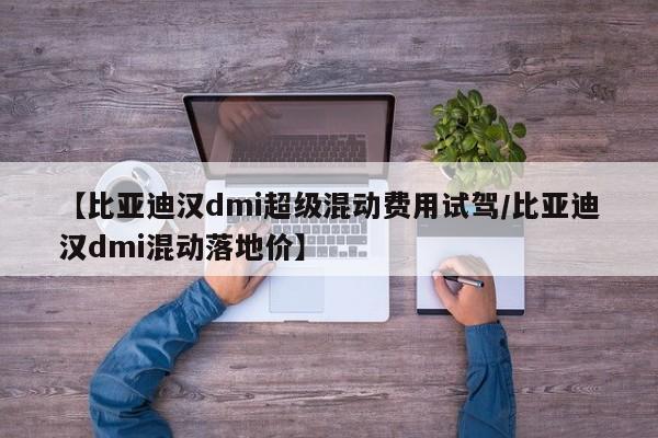 【比亚迪汉dmi超级混动费用试驾/比亚迪汉dmi混动落地价】