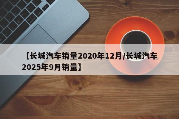 【长城汽车销量2020年12月/长城汽车2025年9月销量】