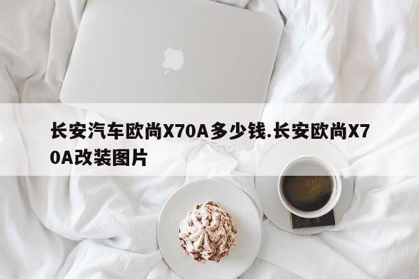 长安汽车欧尚X70A多少钱.长安欧尚X70A改装图片