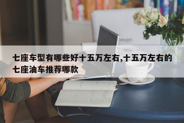 七座车型有哪些好十五万左右,十五万左右的七座油车推荐哪款