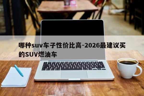 哪种suv车子性价比高-2026最建议买的SUV燃油车