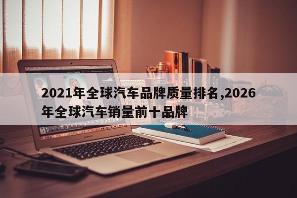 2021年全球汽车品牌质量排名,2026年全球汽车销量前十品牌