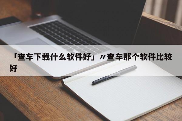 「查车下载什么软件好」〃查车那个软件比较好