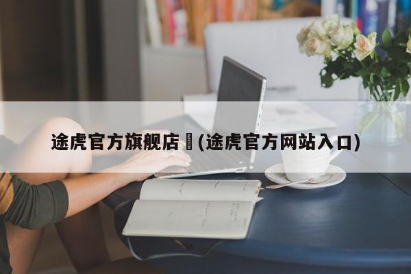 途虎官方旗舰店︰(途虎官方网站入口)