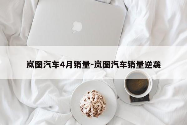 岚图汽车4月销量-岚图汽车销量逆袭