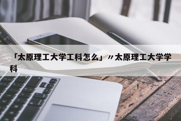 「太原理工大学工科怎么」〃太原理工大学学科