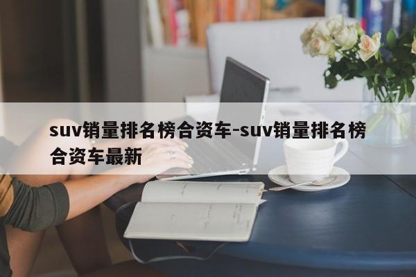 suv销量排名榜合资车-suv销量排名榜合资车最新