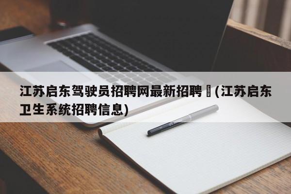 江苏启东驾驶员招聘网最新招聘︰(江苏启东卫生系统招聘信息)