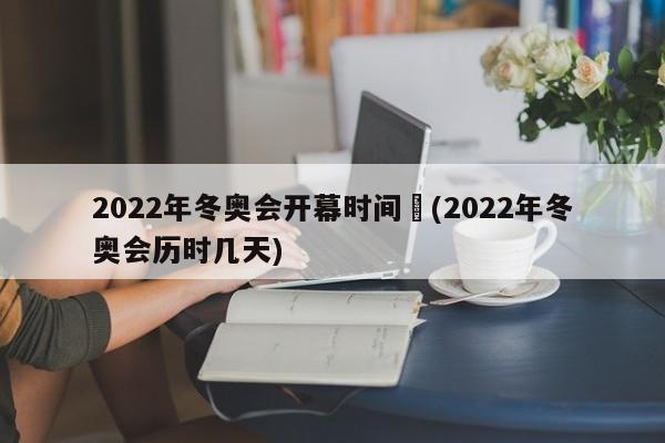 2022年冬奥会开幕时间︰(2022年冬奥会历时几天)