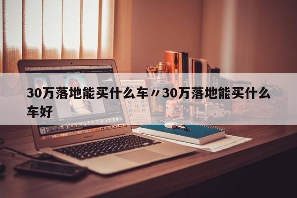 30万落地能买什么车〃30万落地能买什么车好