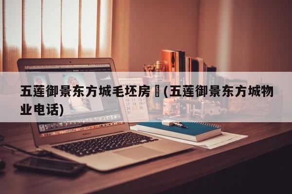 五莲御景东方城毛坯房︰(五莲御景东方城物业电话)