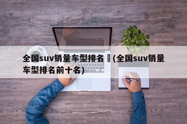 全国suv销量车型排名︰(全国suv销量车型排名前十名)