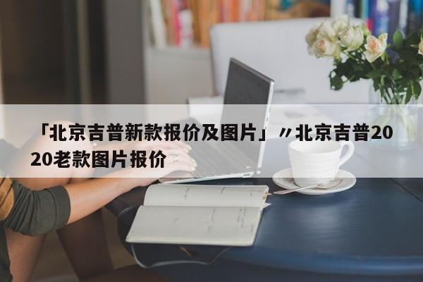 「北京吉普新款报价及图片」〃北京吉普2020老款图片报价