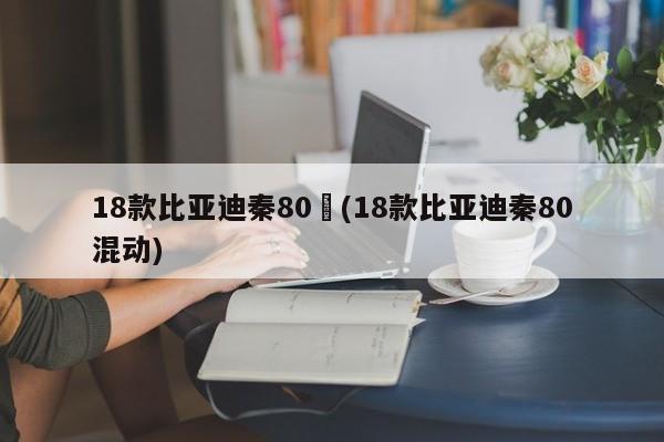 18款比亚迪秦80︰(18款比亚迪秦80混动)