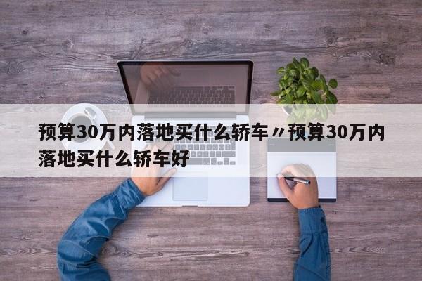 预算30万内落地买什么轿车〃预算30万内落地买什么轿车好