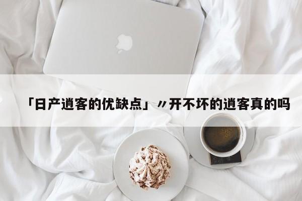 「日产逍客的优缺点」〃开不坏的逍客真的吗