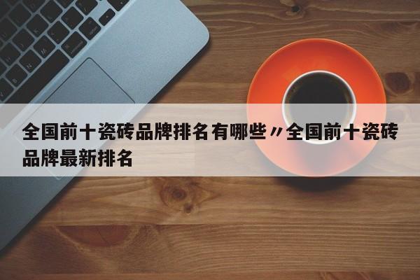 全国前十瓷砖品牌排名有哪些〃全国前十瓷砖品牌最新排名